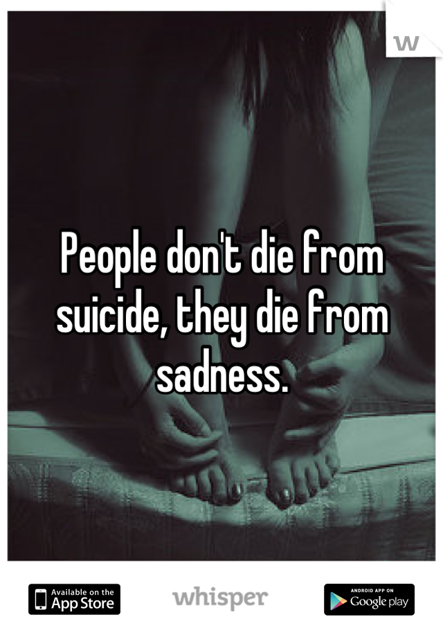 People don't die from suicide, they die from sadness.