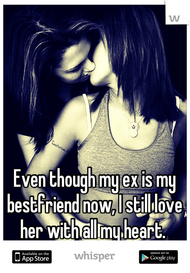 Even though my ex is my bestfriend now, I still love her with all my heart. 
