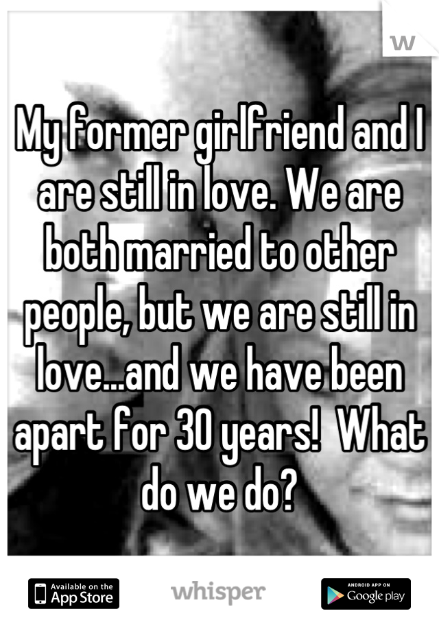 My former girlfriend and I are still in love. We are both married to other people, but we are still in love...and we have been apart for 30 years!  What do we do?