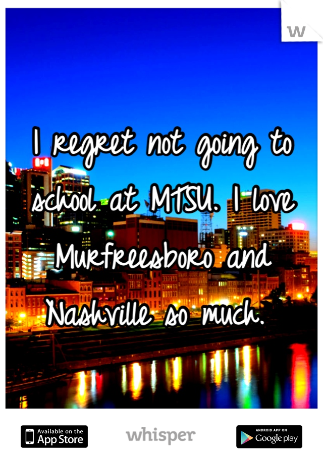 I regret not going to school at MTSU. I love Murfreesboro and Nashville so much. 