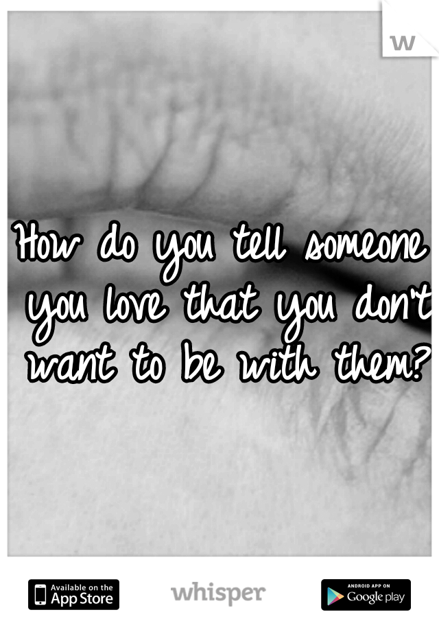 How do you tell someone you love that you don't want to be with them?