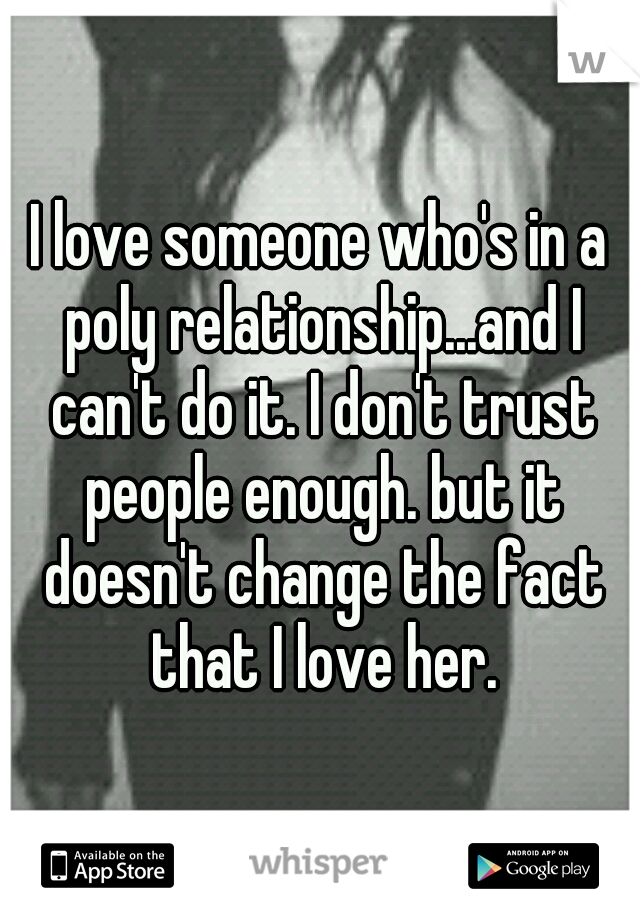 I love someone who's in a poly relationship...and I can't do it. I don't trust people enough. but it doesn't change the fact that I love her.