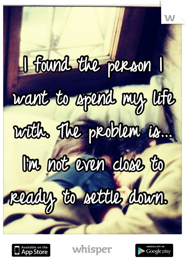I found the person I want to spend my life with. The problem is... I'm not even close to ready to settle down. 