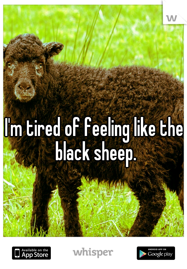 I'm tired of feeling like the black sheep.