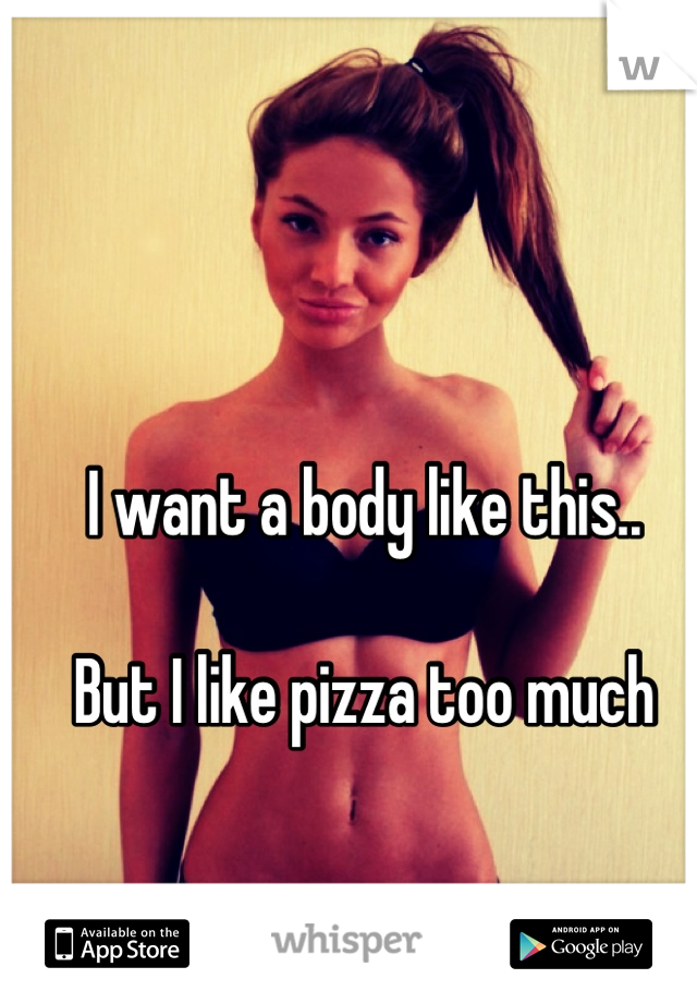 I want a body like this..

But I like pizza too much