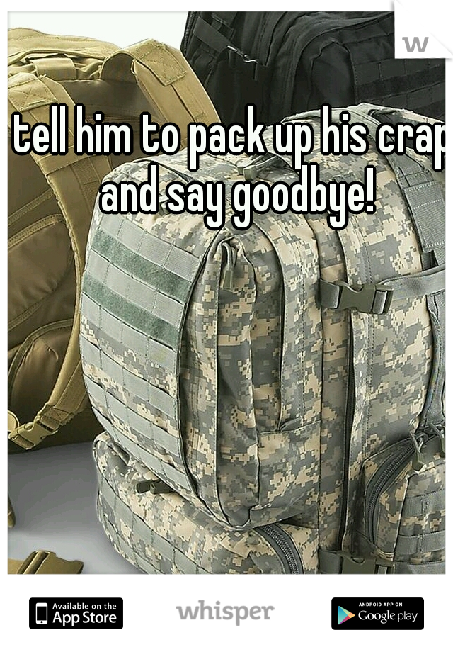 tell him to pack up his crap and say goodbye!