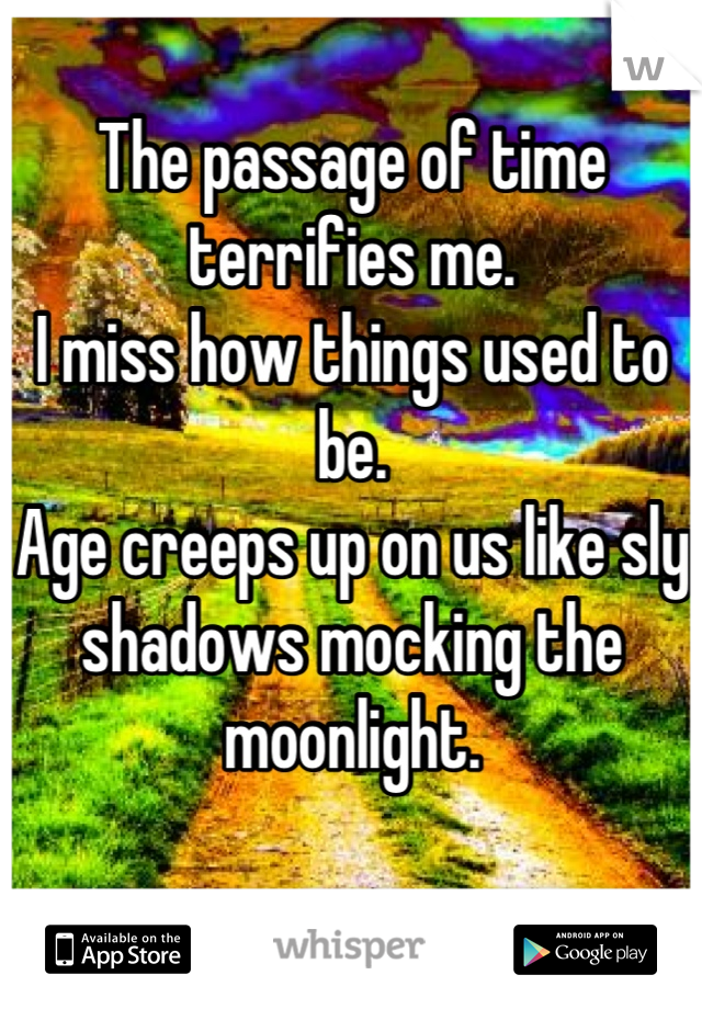 The passage of time terrifies me. 
I miss how things used to be. 
Age creeps up on us like sly shadows mocking the moonlight.

