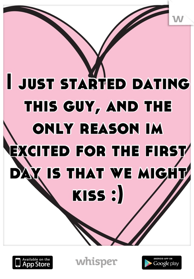 I just started dating this guy, and the only reason im excited for the first day is that we might kiss :)