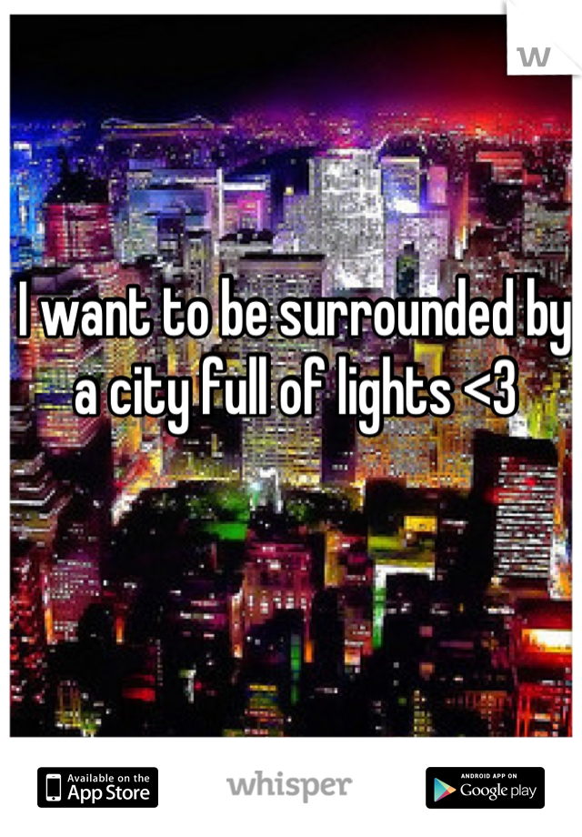 I want to be surrounded by a city full of lights <3
