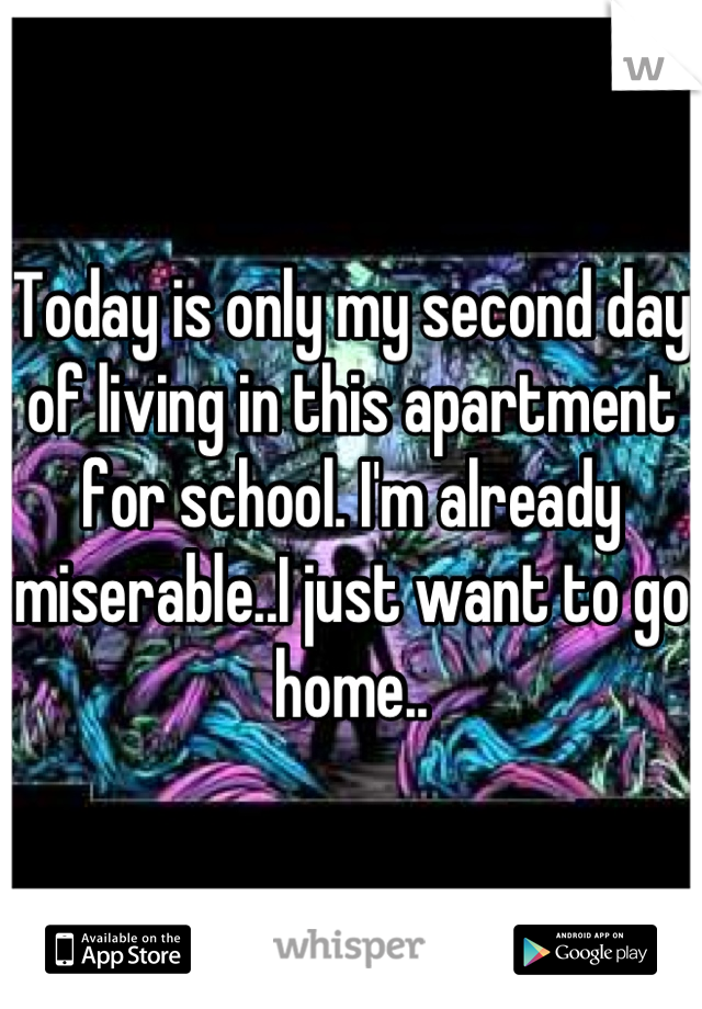 Today is only my second day of living in this apartment for school. I'm already miserable..I just want to go home..