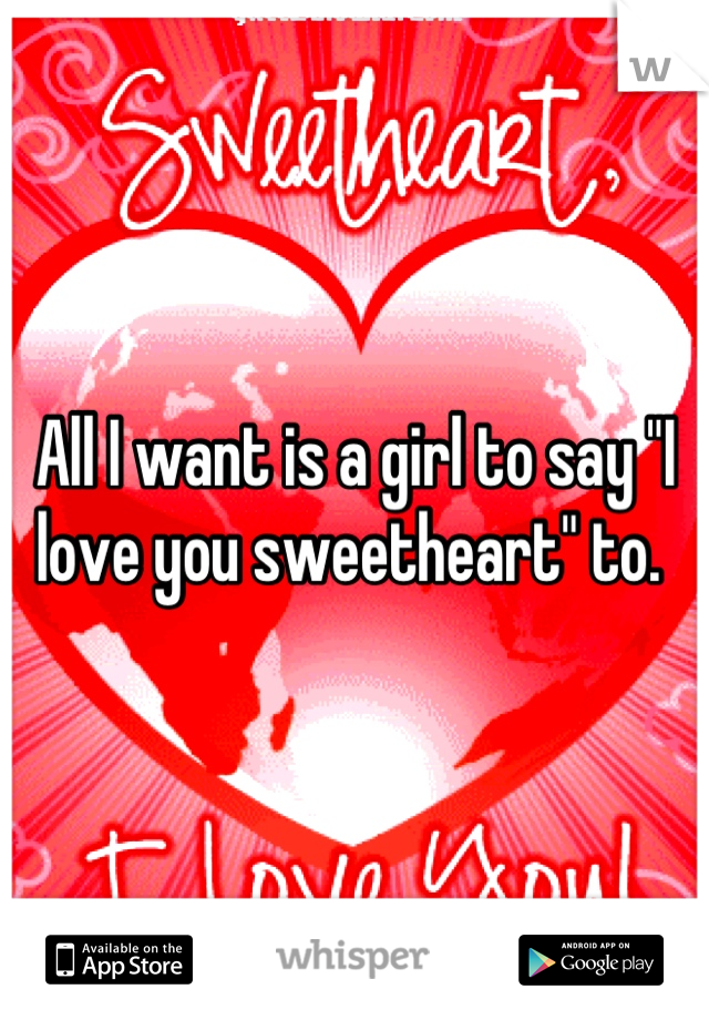 All I want is a girl to say "I love you sweetheart" to. 