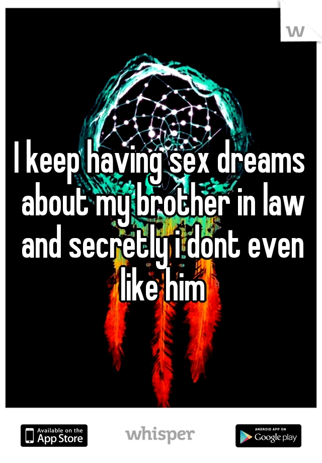 I keep having sex dreams about my brother in law and secretly i dont even like him