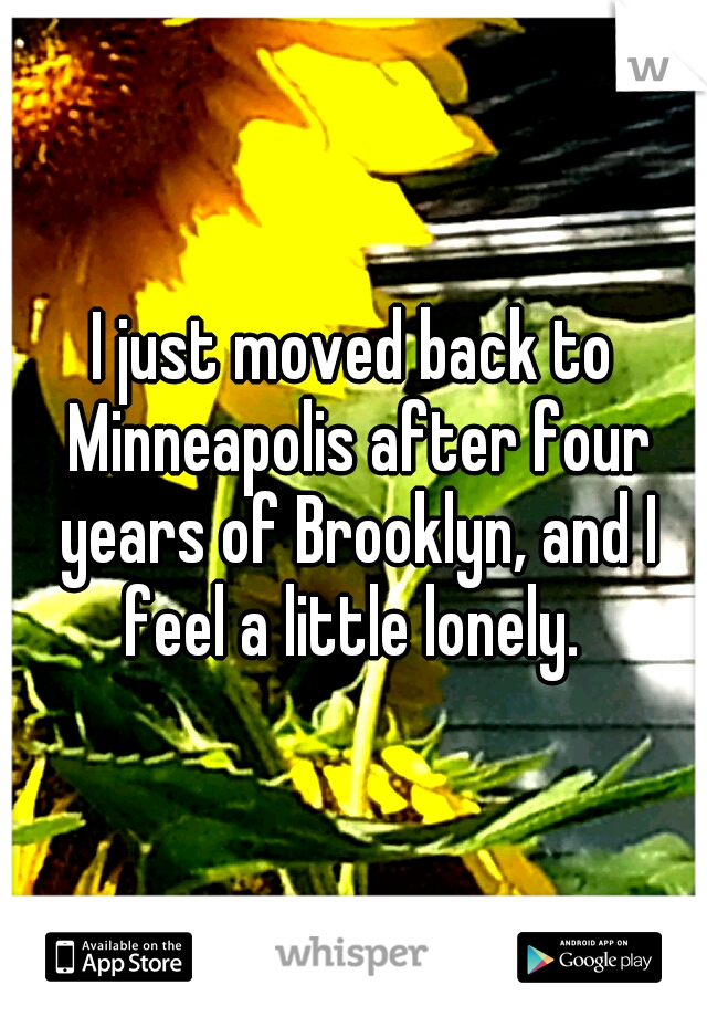 I just moved back to Minneapolis after four years of Brooklyn, and I feel a little lonely. 