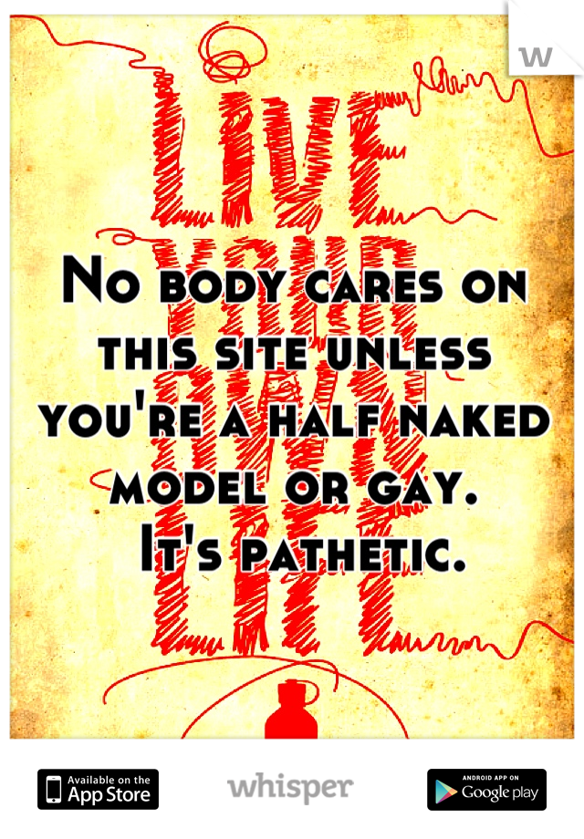 No body cares on this site unless you're a half naked model or gay.
 It's pathetic.