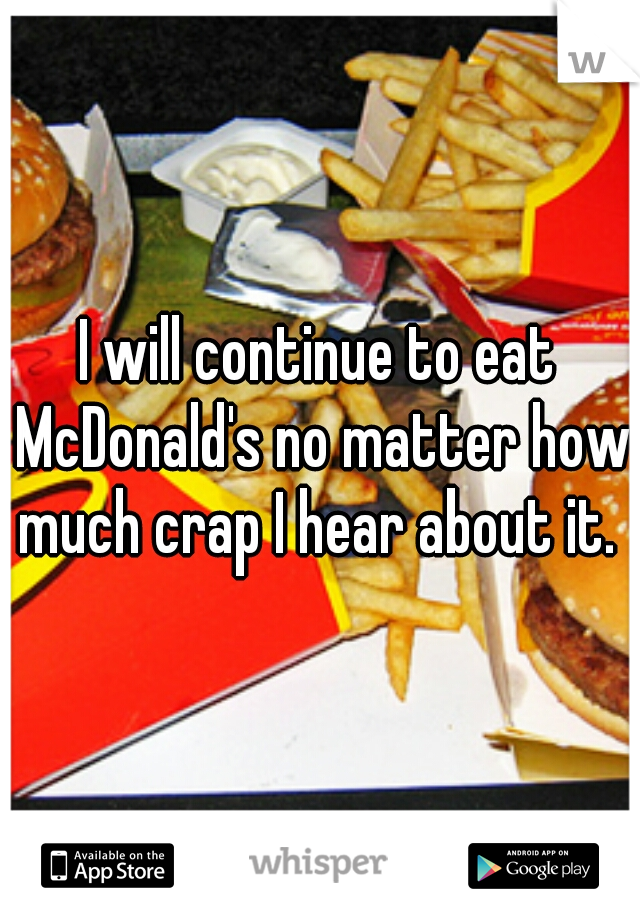 I will continue to eat McDonald's no matter how much crap I hear about it. 