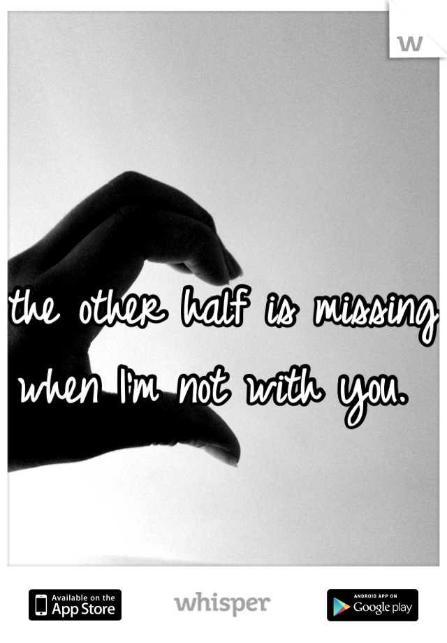 the other half is missing when I'm not with you. 