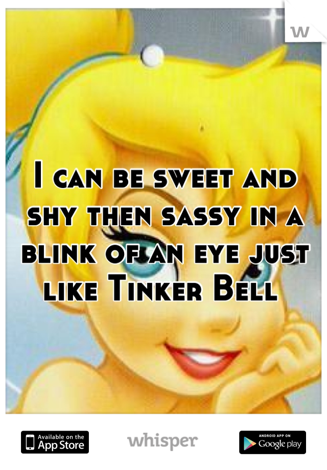 I can be sweet and shy then sassy in a blink of an eye just like Tinker Bell 