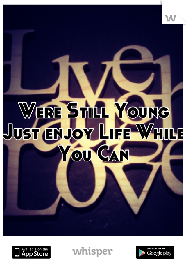 Were Still Young Just enjoy Life While You Can