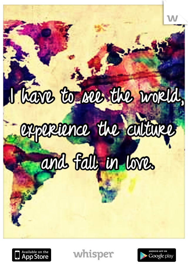 I have to see the world,
experience the culture
and fall in love.
