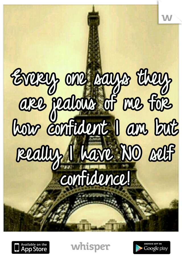 Every one says they are jealous of me for how confident I am but really I have NO self confidence!