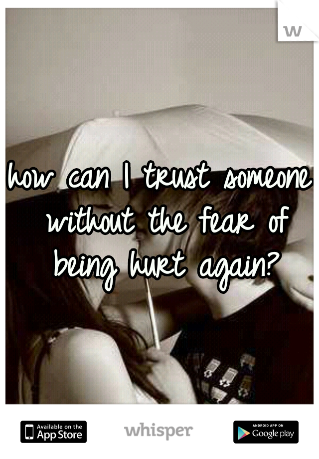 how can I trust someone without the fear of being hurt again?