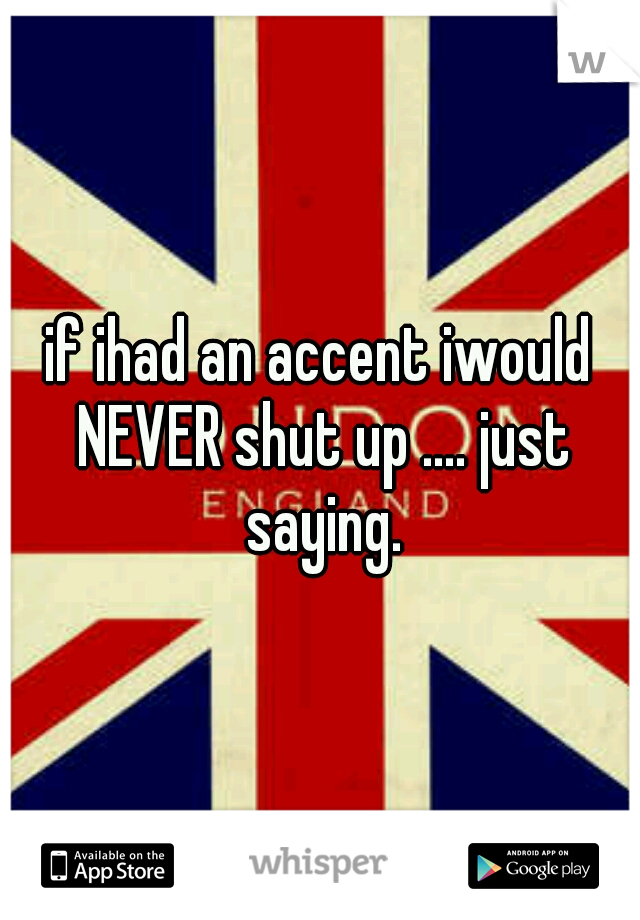 if ihad an accent iwould NEVER shut up .... just saying.