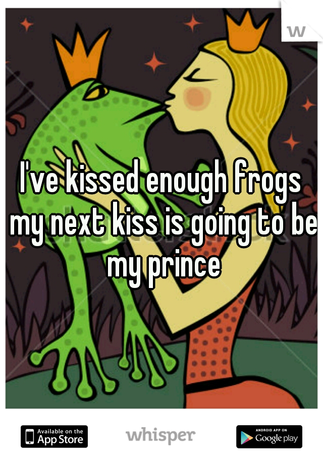 I've kissed enough frogs my next kiss is going to be my prince