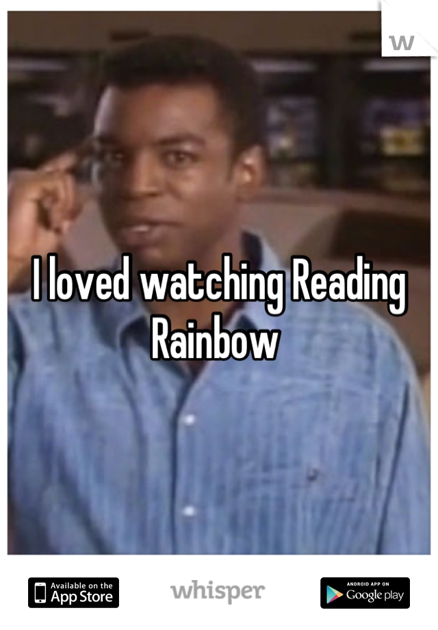 I loved watching Reading Rainbow 