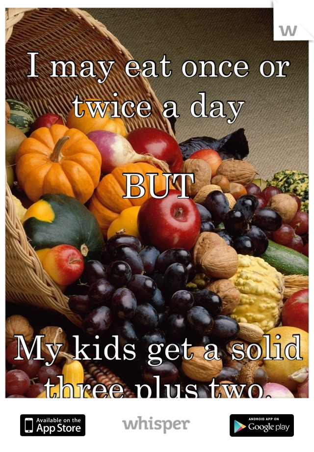 I may eat once or twice a day

BUT



My kids get a solid three plus two.
