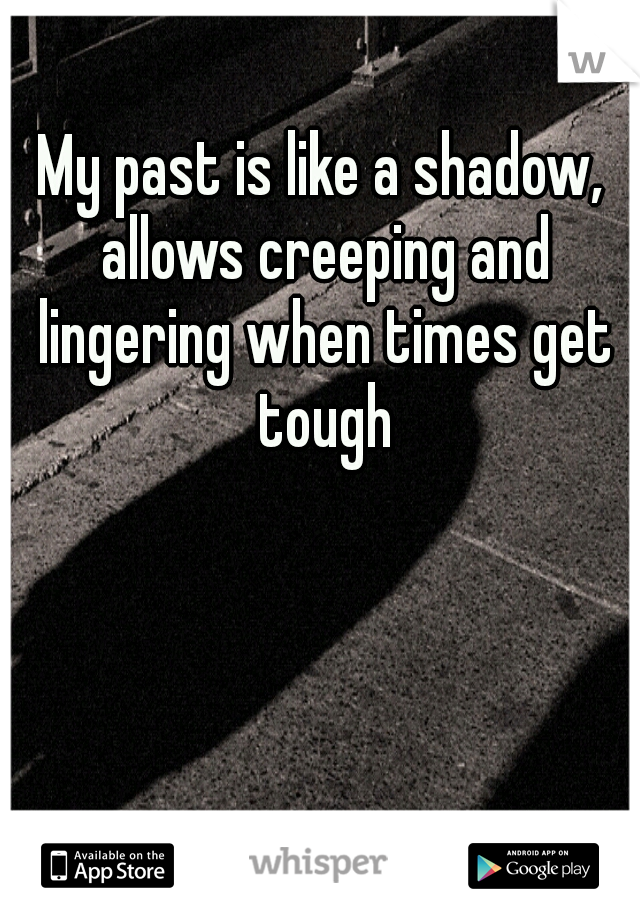 My past is like a shadow, allows creeping and lingering when times get tough