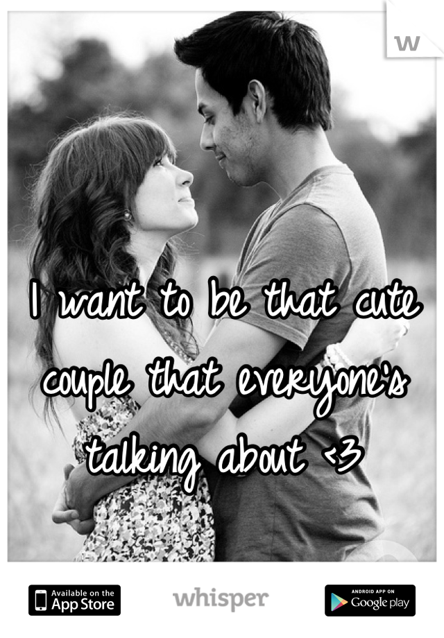 I want to be that cute couple that everyone's talking about <3