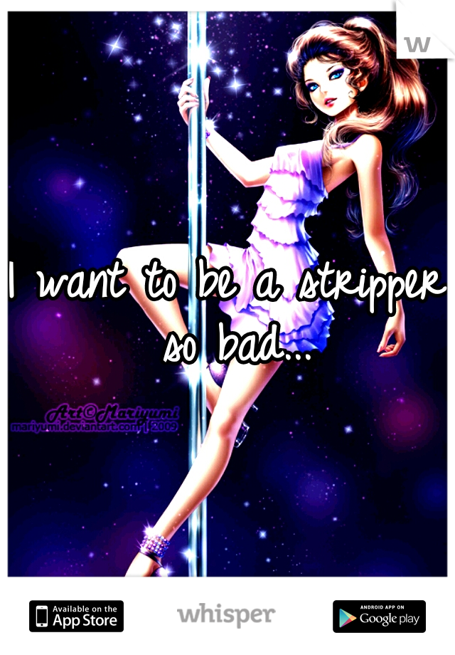 I want to be a stripper so bad...