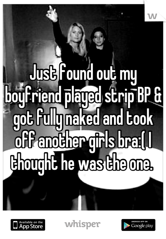 Just found out my boyfriend played strip BP & got fully naked and took off another girls bra:( I thought he was the one. 