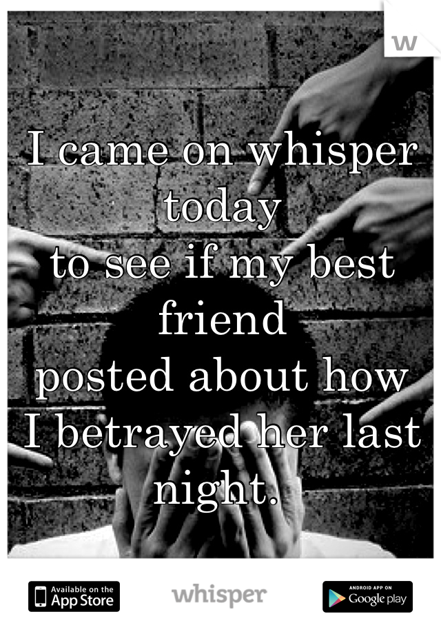 I came on whisper today 
to see if my best friend 
posted about how 
I betrayed her last night. 