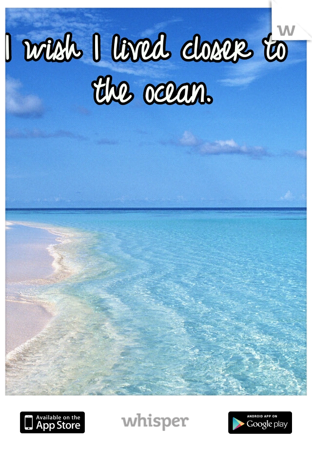 I wish I lived closer to the ocean.