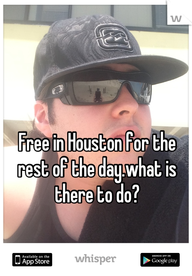 Free in Houston for the rest of the day.what is there to do?