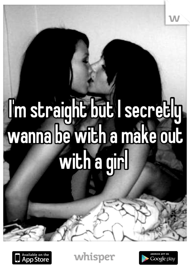 I'm straight but I secretly wanna be with a make out with a girl 