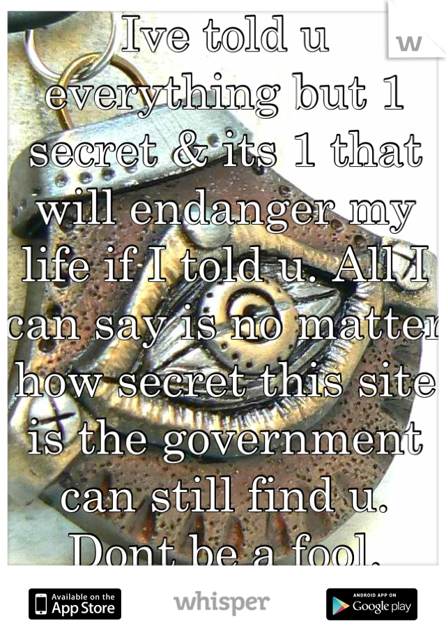 Ive told u everything but 1 secret & its 1 that will endanger my life if I told u. All I can say is no matter how secret this site is the government can still find u. Dont be a fool. TheEyeSeesAll