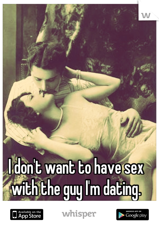 I don't want to have sex with the guy I'm dating.