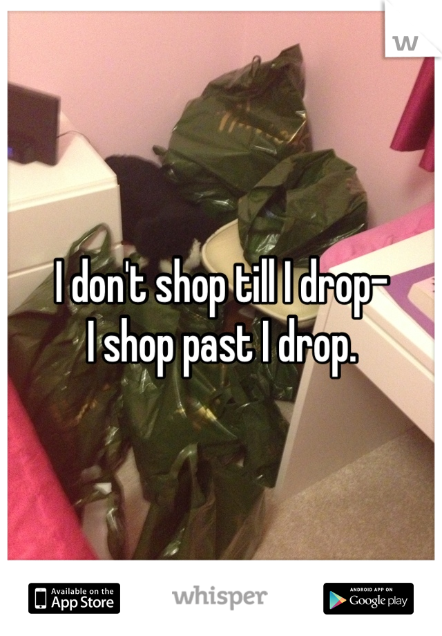 I don't shop till I drop-
I shop past I drop.
