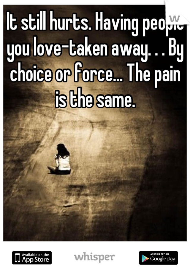 It still hurts. Having people you love-taken away. . . By choice or force... The pain is the same.