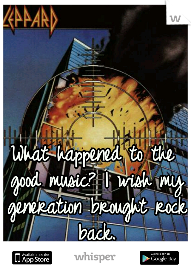 What happened to the good music? I wish my generation brought rock back.