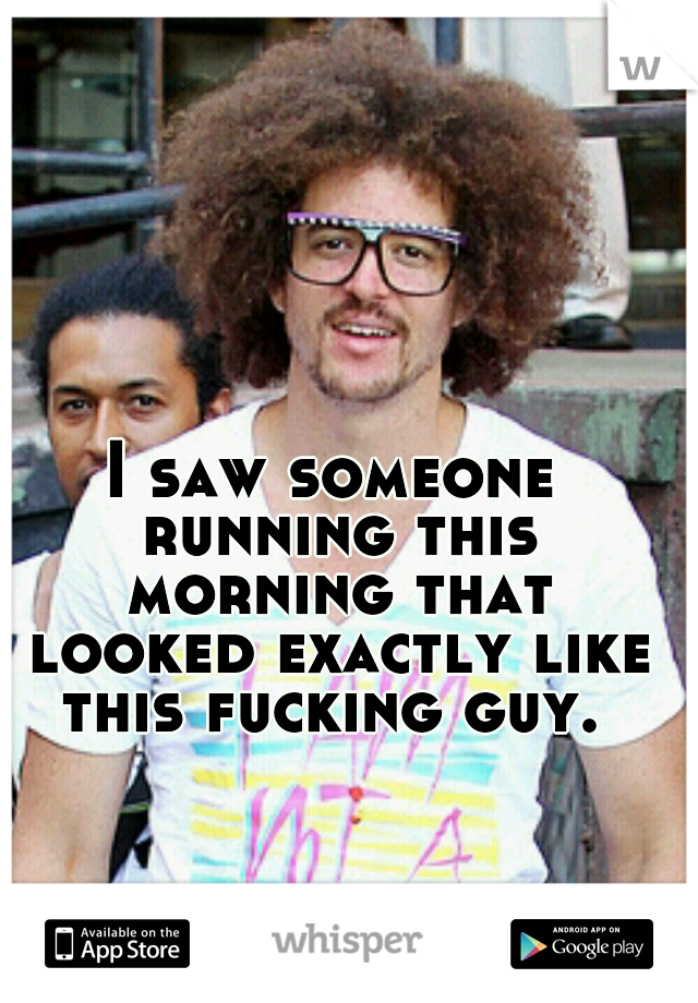 I saw someone running this morning that looked exactly like this fucking guy. 