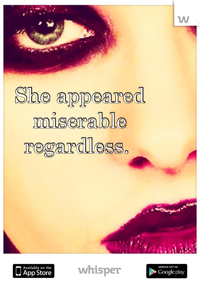She appeared miserable regardless. 