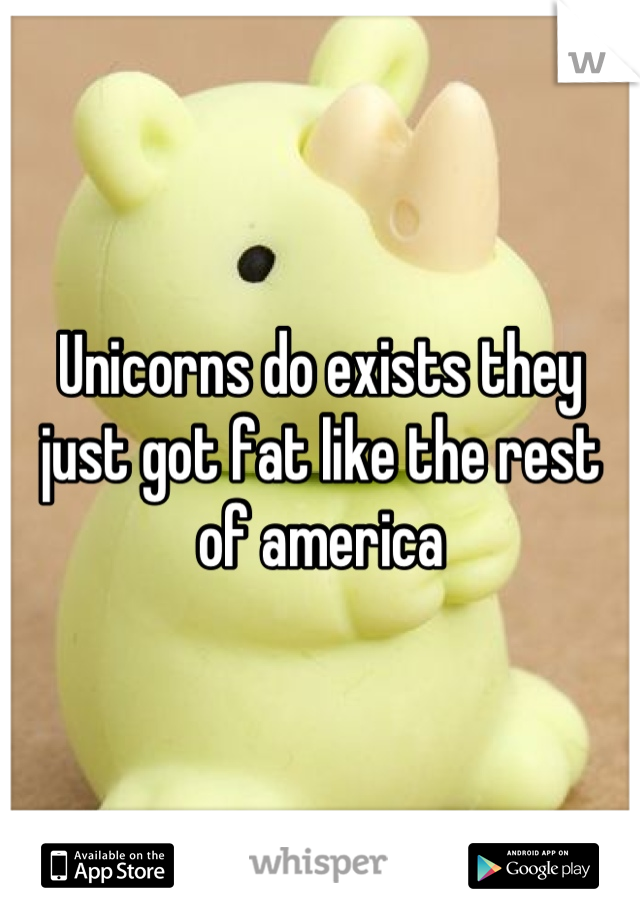 Unicorns do exists they just got fat like the rest of america
