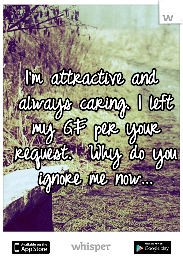 I'm attractive and always caring.
I left my GF per your request. 
Why do you ignore me now...