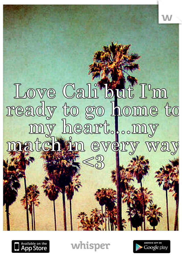 Love Cali but I'm ready to go home to my heart....my match in every way <3