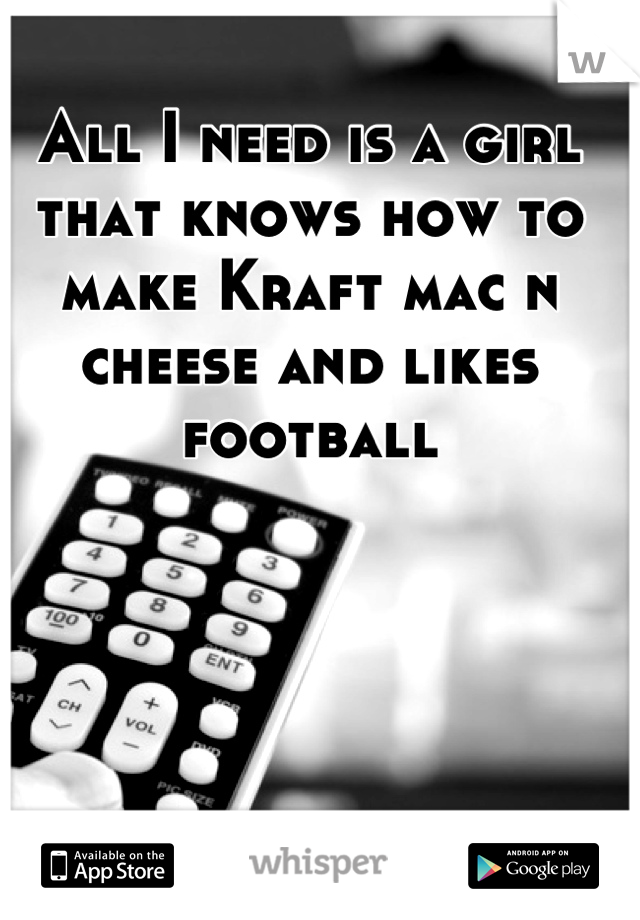 All I need is a girl that knows how to make Kraft mac n cheese and likes football