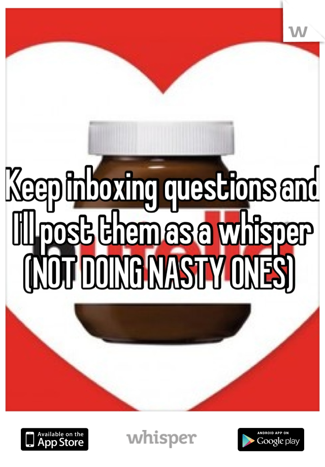 Keep inboxing questions and I'll post them as a whisper (NOT DOING NASTY ONES) 