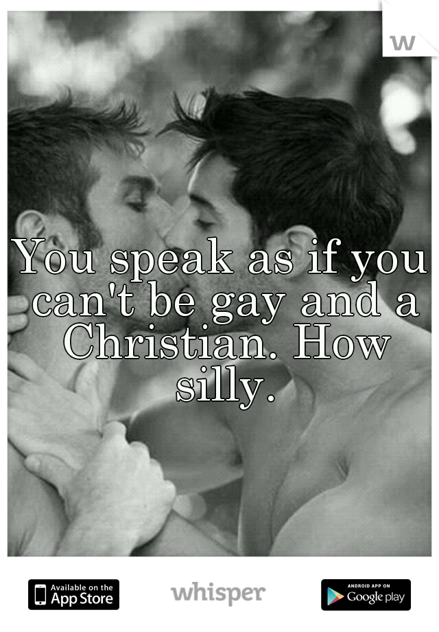 You speak as if you can't be gay and a Christian. How silly.